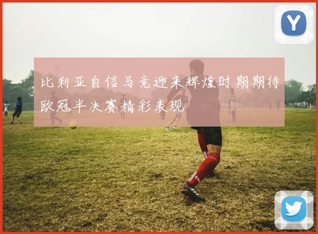 比利亚自信马竞迎来辉煌时期期待欧冠半决赛精彩表现