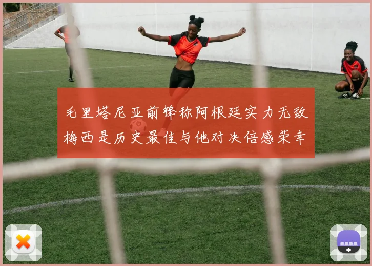 毛里塔尼亚前锋称阿根廷实力无敌梅西是历史最佳与他对决倍感荣幸