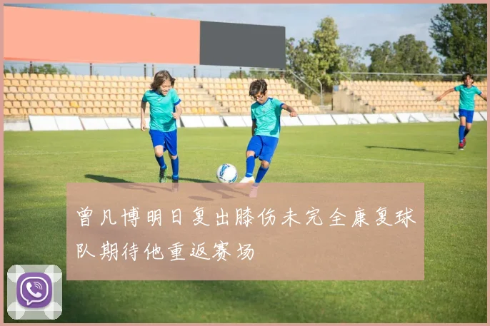 曾凡博明日复出膝伤未完全康复球队期待他重返赛场