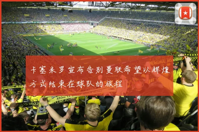 卡塞米罗宣布告别曼联希望以辉煌方式结束在球队的旅程