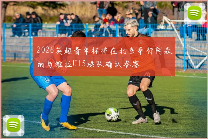 2026英超青年杯将在北京举行阿森纳与维拉U15梯队确认参赛