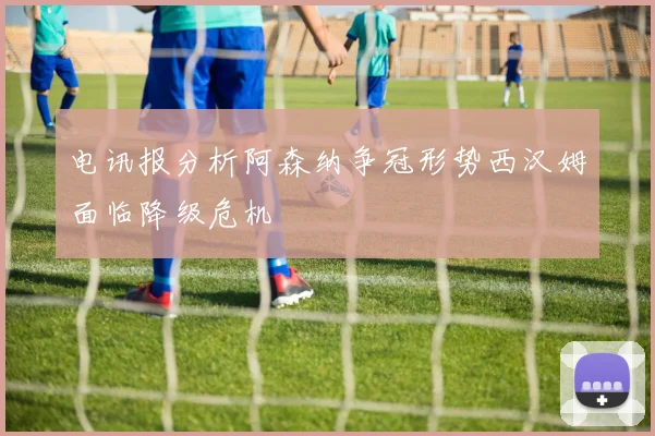 电讯报分析阿森纳争冠形势西汉姆面临降级危机