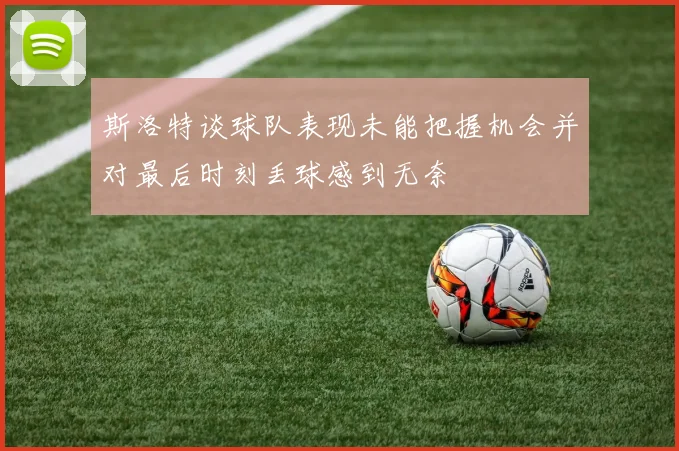 斯洛特谈球队表现未能把握机会并对最后时刻丢球感到无奈