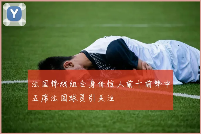 法国锋线组合身价惊人前十前锋中五席法国球员引关注