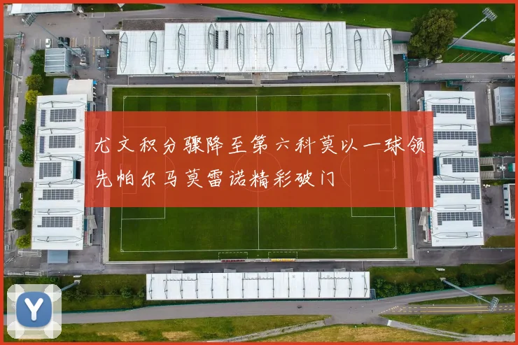 尤文积分骤降至第六科莫以一球领先帕尔马莫雷诺精彩破门