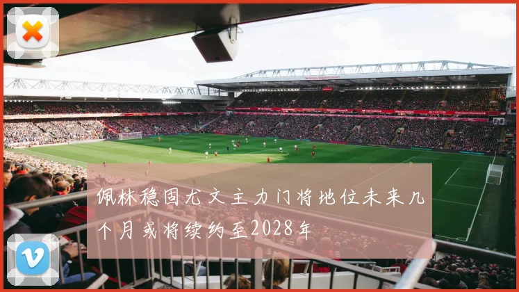 佩林稳固尤文主力门将地位未来几个月或将续约至2028年