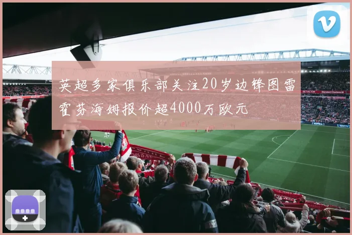英超多家俱乐部关注20岁边锋图雷霍芬海姆报价超4000万欧元