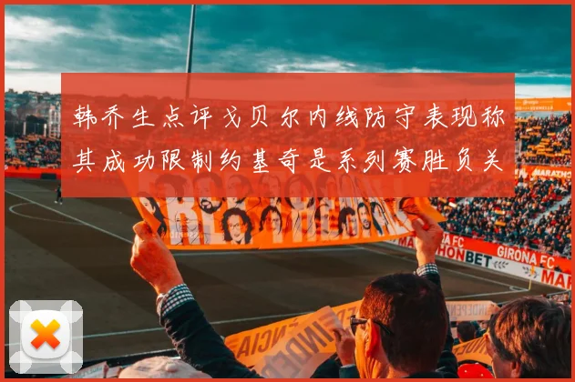 韩乔生点评戈贝尔内线防守表现称其成功限制约基奇是系列赛胜负关键