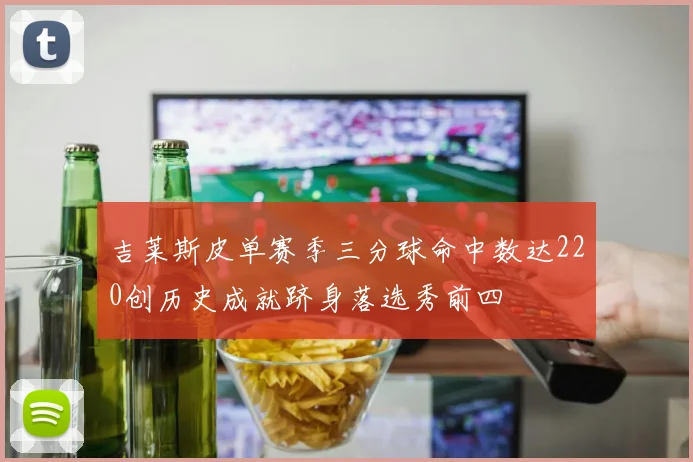 吉莱斯皮单赛季三分球命中数达220创历史成就跻身落选秀前四
