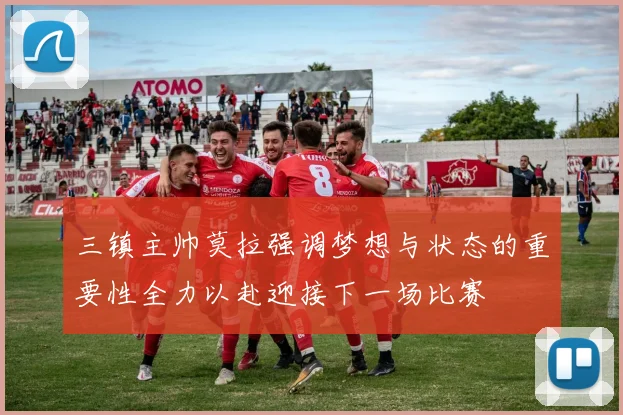 三镇主帅莫拉强调梦想与状态的重要性全力以赴迎接下一场比赛