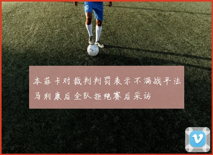 本菲卡对裁判判罚表示不满战平法马利康后全队拒绝赛后采访