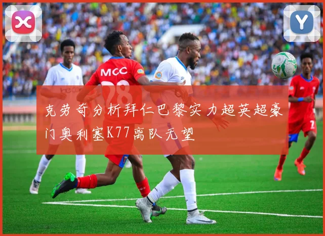 克劳奇分析拜仁巴黎实力超英超豪门奥利塞K77离队无望