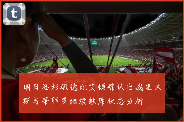 明日洛杉矶德比艾顿确认出战里夫斯与蒂耶罗继续缺席状态分析