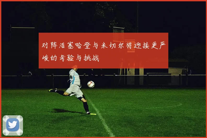 对阵活塞哈登与米切尔将迎接更严峻的考验与挑战
