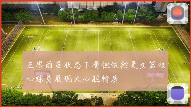 王思雨虽状态下滑但依然是女篮核心球员展现大心脏特质