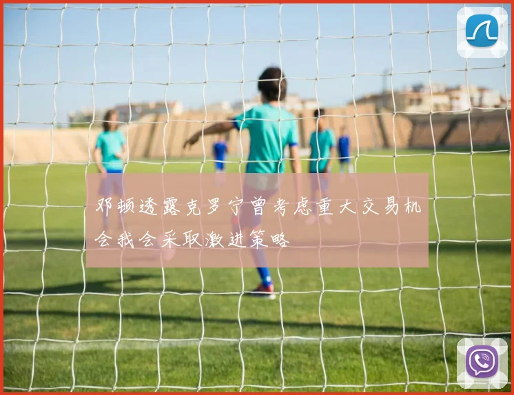 邓顿透露克罗宁曾考虑重大交易机会我会采取激进策略