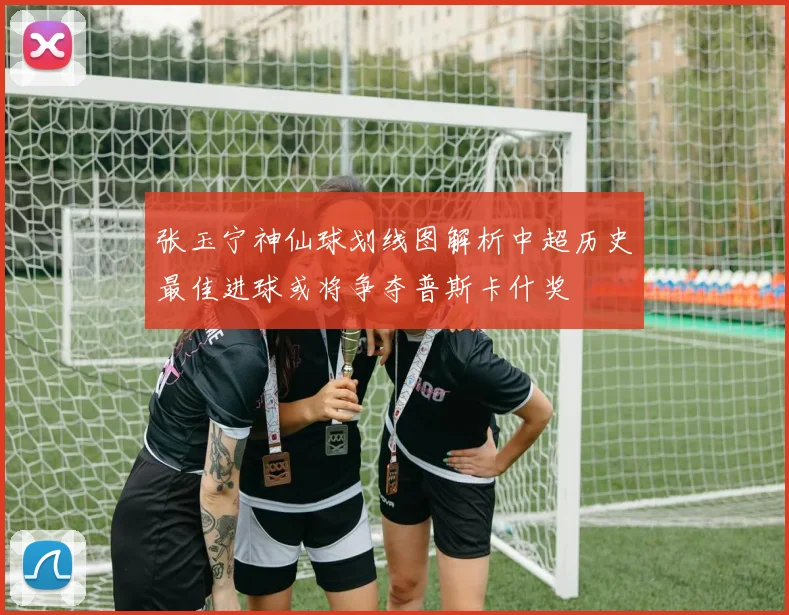张玉宁神仙球划线图解析中超历史最佳进球或将争夺普斯卡什奖