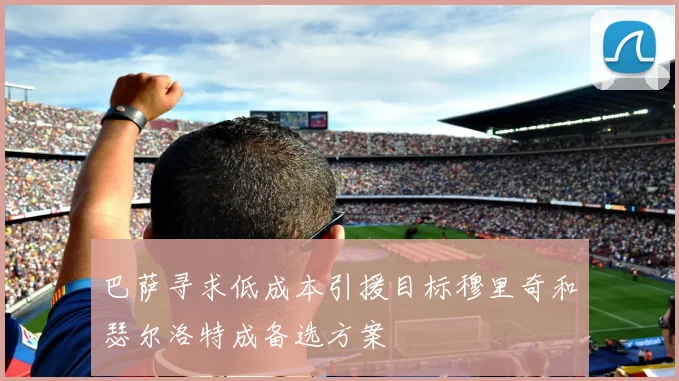 巴萨寻求低成本引援目标穆里奇和瑟尔洛特成备选方案