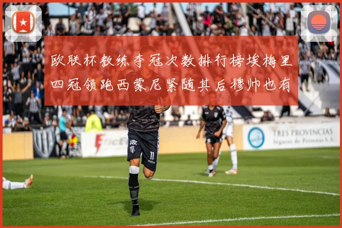 欧联杯教练夺冠次数排行榜埃梅里四冠领跑西蒙尼紧随其后穆帅也有一冠
