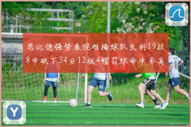 恩比德强势表现难掩球队失利19投8中砍下34分12板4帽罚球命中率高达84