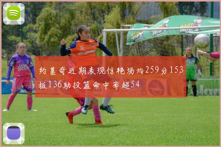 约基奇近期表现惊艳场均259分153板136助投篮命中率超54